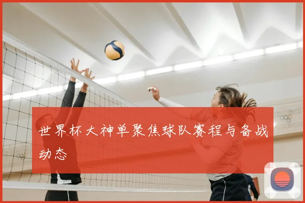 世界杯大神单聚焦球队赛程与备战动态
