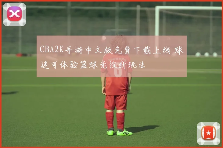 CBA2K手游中文版免费下载上线 球迷可体验篮球竞技新玩法