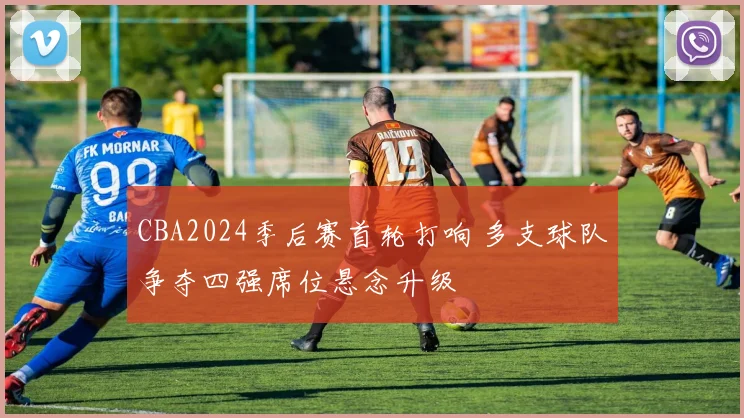 CBA2024季后赛首轮打响 多支球队争夺四强席位悬念升级