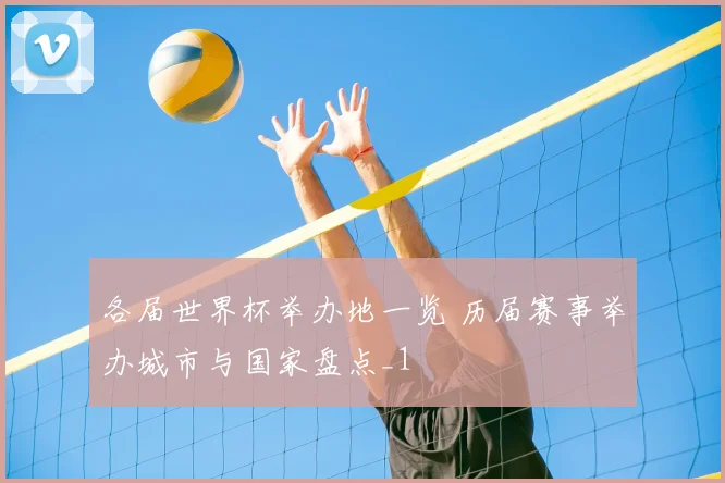 各届世界杯举办地一览 历届赛事举办城市与国家盘点_1