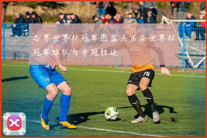 各界世界杯冠军图盘点历届世界杯冠军球队与夺冠轨迹