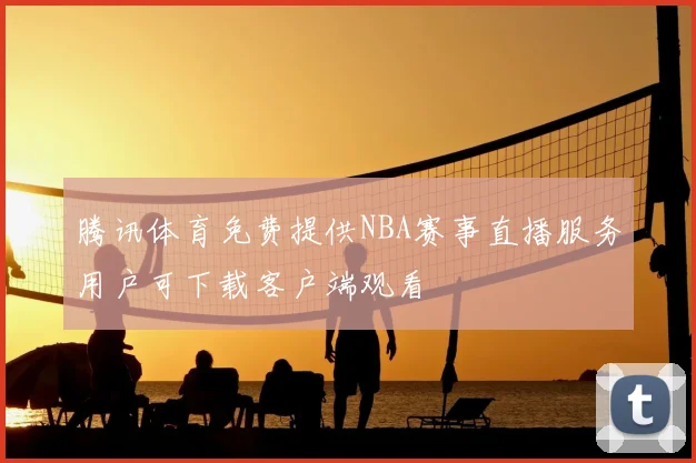腾讯体育免费提供NBA赛事直播服务用户可下载客户端观看