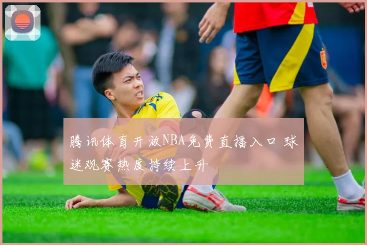 腾讯体育开放NBA免费直播入口 球迷观赛热度持续上升