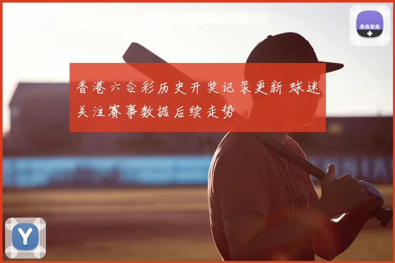 香港六合彩历史开奖记录更新 球迷关注赛事数据后续走势