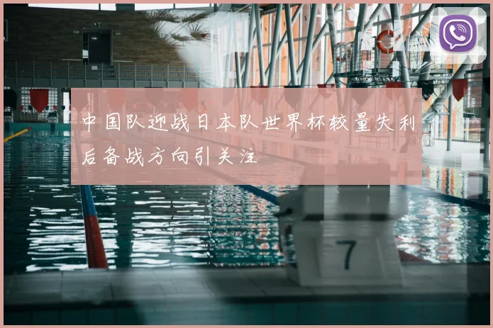 中国队迎战日本队世界杯较量失利后备战方向引关注