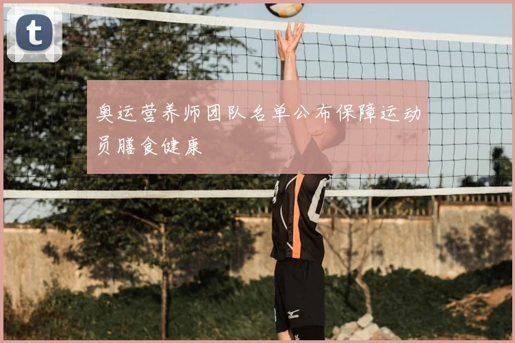 奥运营养师团队名单公布保障运动员膳食健康