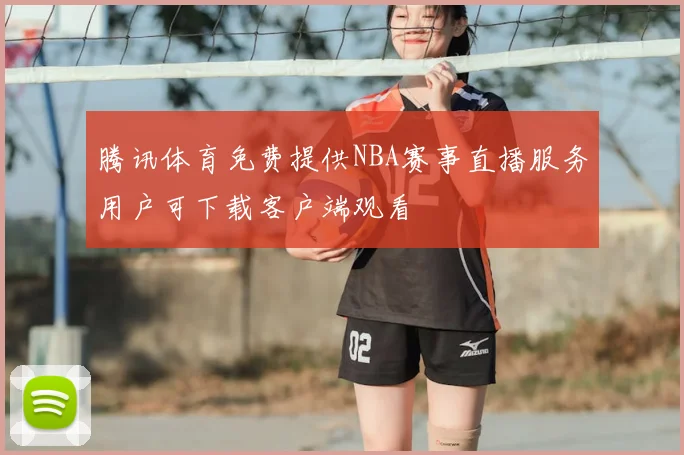 腾讯体育免费提供NBA赛事直播服务用户可下载客户端观看