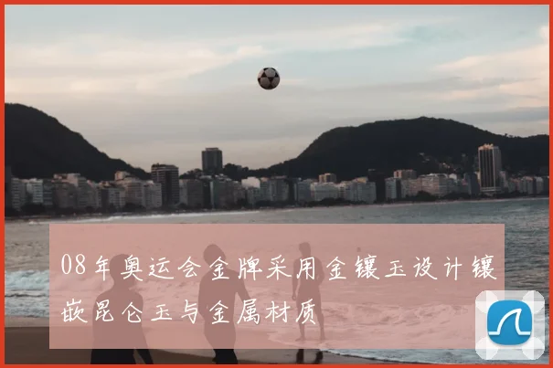 08年奥运会金牌采用金镶玉设计镶嵌昆仑玉与金属材质