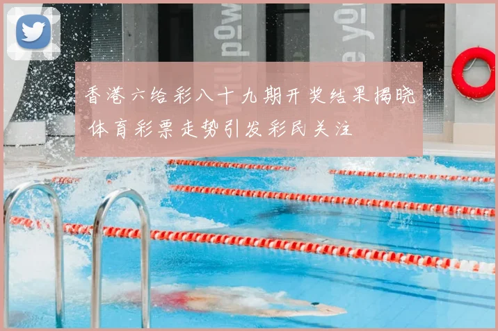 香港六给彩八十九期开奖结果揭晓 体育彩票走势引发彩民关注