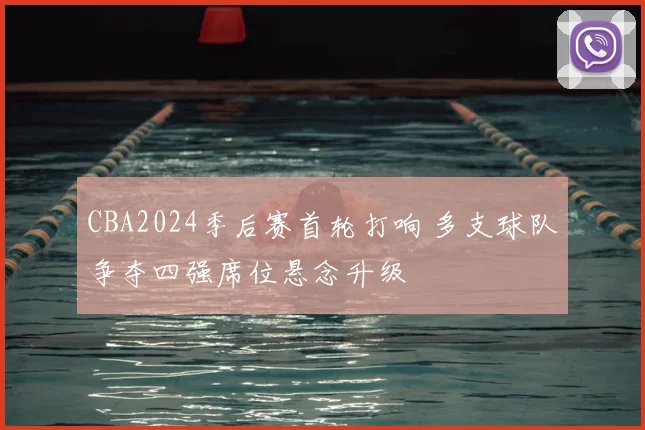 CBA2024季后赛首轮打响 多支球队争夺四强席位悬念升级