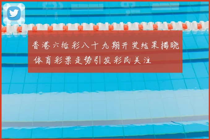 香港六给彩八十九期开奖结果揭晓 体育彩票走势引发彩民关注