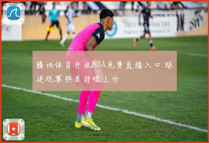 腾讯体育开放NBA免费直播入口 球迷观赛热度持续上升