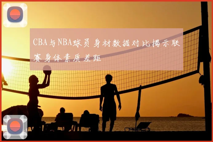 CBA与NBA球员身材数据对比揭示联赛身体素质差距