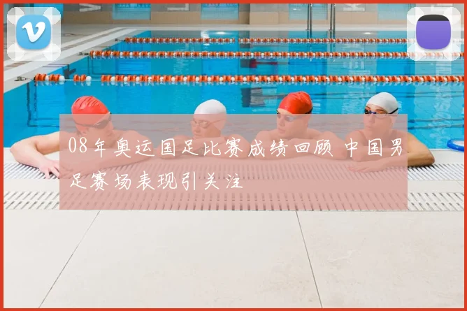 08年奥运国足比赛成绩回顾 中国男足赛场表现引关注