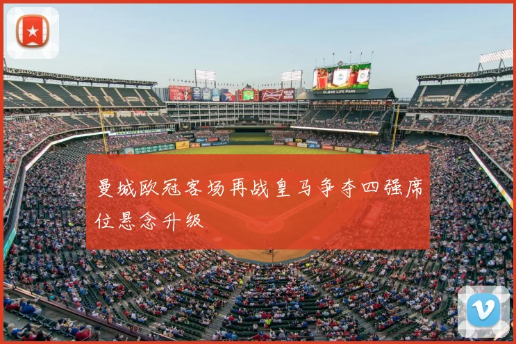 曼城欧冠客场再战皇马争夺四强席位悬念升级