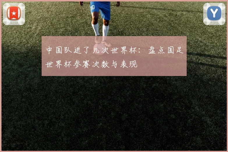 中国队进了几次世界杯：盘点国足世界杯参赛次数与表现