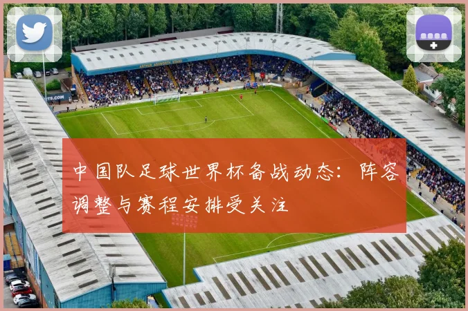 中国队足球世界杯备战动态：阵容调整与赛程安排受关注