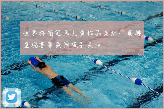世界杯简笔画儿童作品走红,萌趣呈现赛事氛围吸引关注