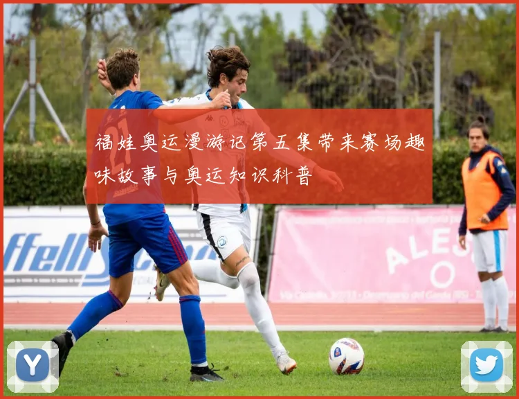 福娃奥运漫游记第五集带来赛场趣味故事与奥运知识科普