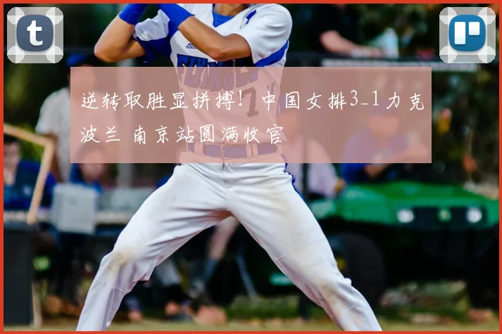 逆转取胜显拼搏！中国女排3_1力克波兰 南京站圆满收官