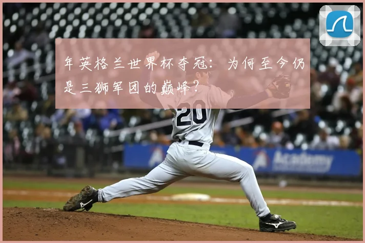 年英格兰世界杯夺冠：为何至今仍是三狮军团的巅峰？