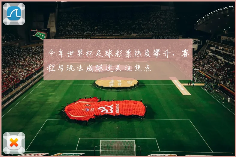 今年世界杯足球彩票热度攀升，赛程与玩法成球迷关注焦点