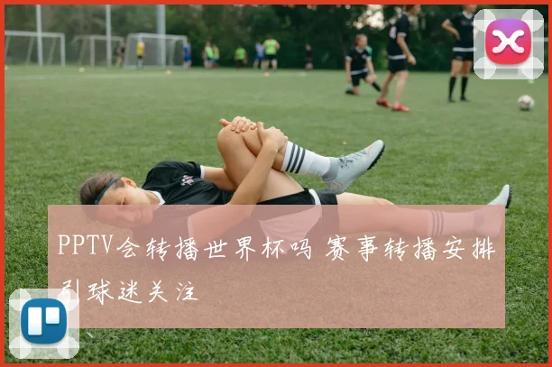 PPTV会转播世界杯吗 赛事转播安排引球迷关注