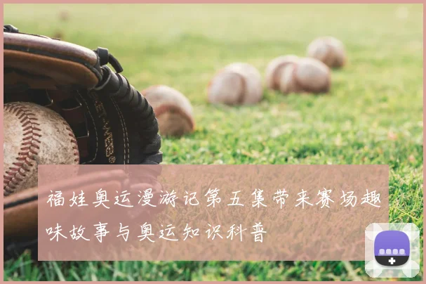 福娃奥运漫游记第五集带来赛场趣味故事与奥运知识科普