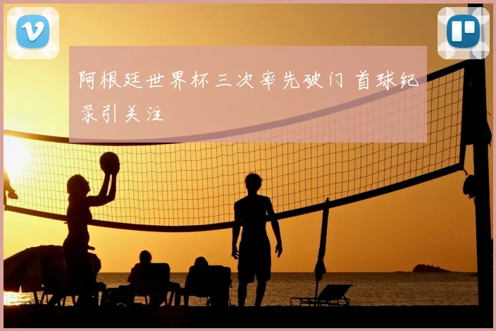 阿根廷世界杯三次率先破门 首球纪录引关注