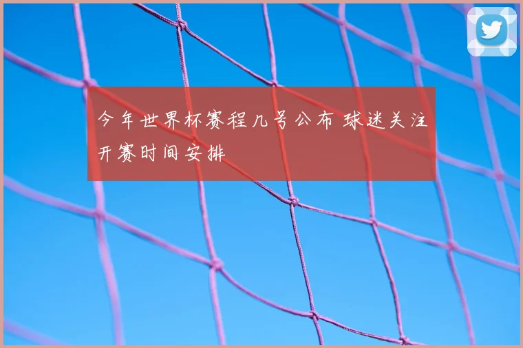 今年世界杯赛程几号公布 球迷关注开赛时间安排