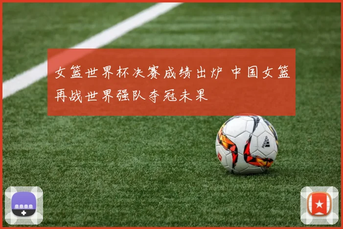女篮世界杯决赛成绩出炉 中国女篮再战世界强队夺冠未果