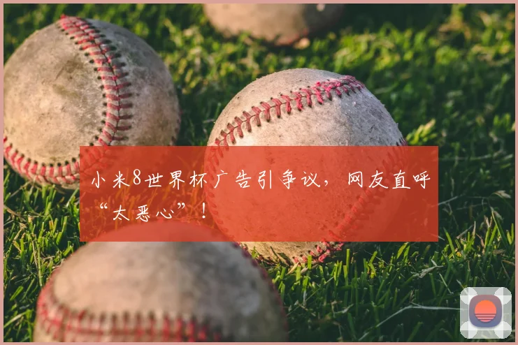 小米8世界杯广告引争议，网友直呼“太恶心”！