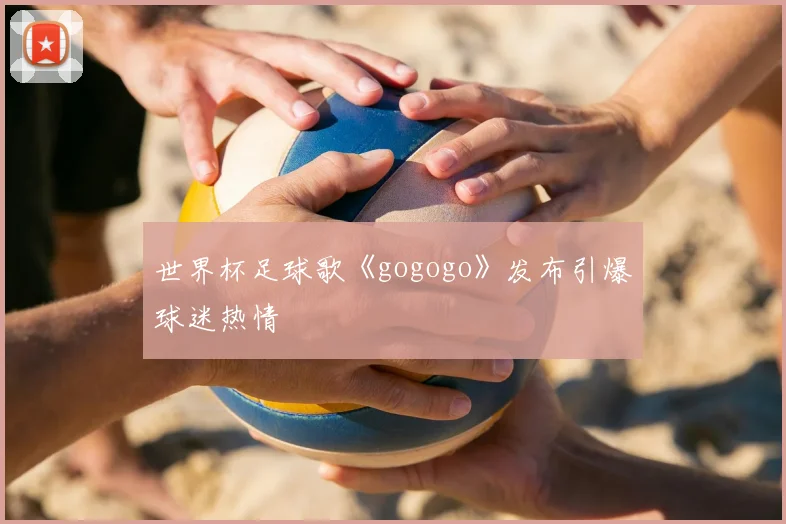 世界杯足球歌《gogogo》发布引爆球迷热情