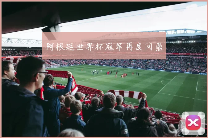 阿根廷世界杯冠军再度问鼎