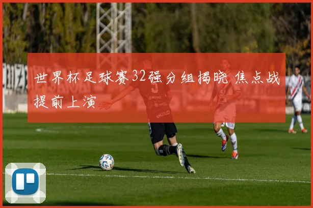 世界杯足球赛32强分组揭晓 焦点战提前上演