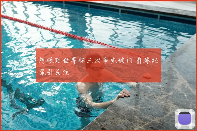 阿根廷世界杯三次率先破门 首球纪录引关注