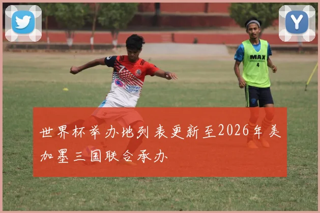 世界杯举办地列表更新至2026年美加墨三国联合承办
