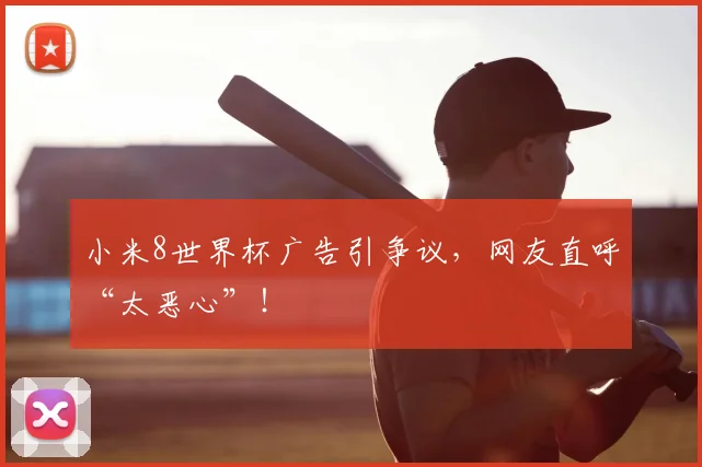 小米8世界杯广告引争议，网友直呼“太恶心”！