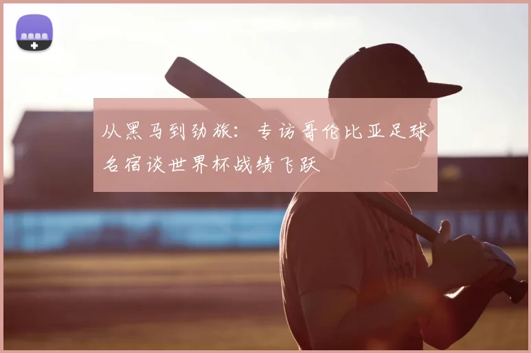 从黑马到劲旅：专访哥伦比亚足球名宿谈世界杯战绩飞跃