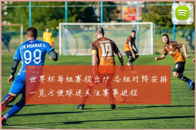 世界杯每组赛程出炉 各组对阵安排一览方便球迷关注赛事进程