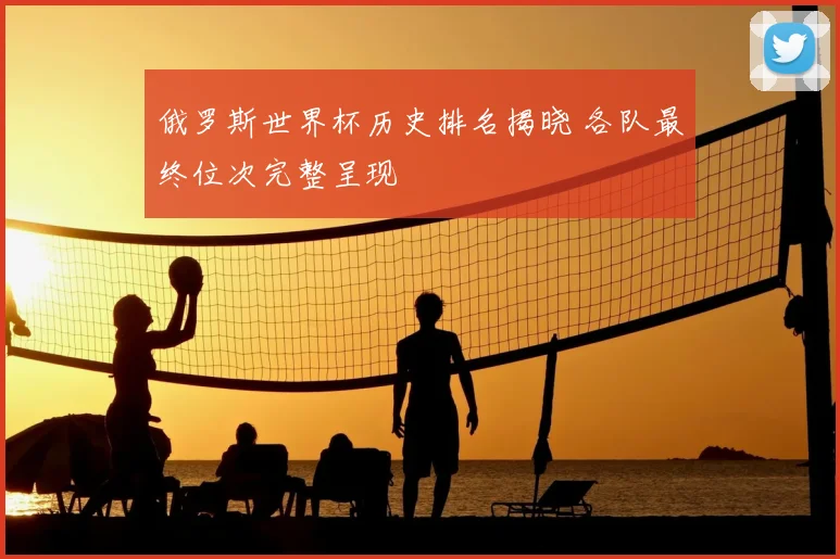 俄罗斯世界杯历史排名揭晓 各队最终位次完整呈现