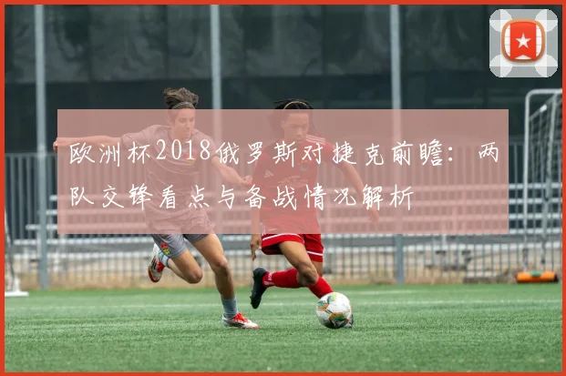 欧洲杯2018俄罗斯对捷克前瞻：两队交锋看点与备战情况解析