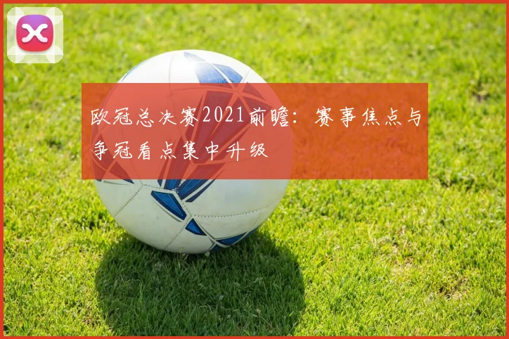 欧冠总决赛2021前瞻：赛事焦点与争冠看点集中升级