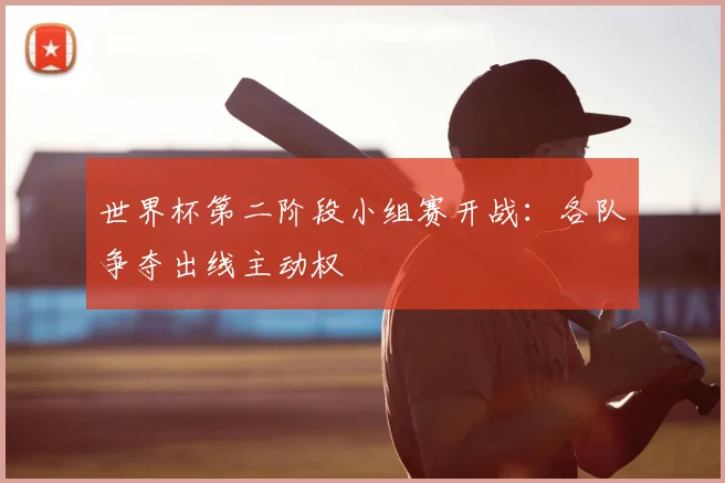 世界杯第二阶段小组赛开战:各队争夺出线主动权