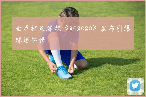 世界杯足球歌《gogogo》发布引爆球迷热情
