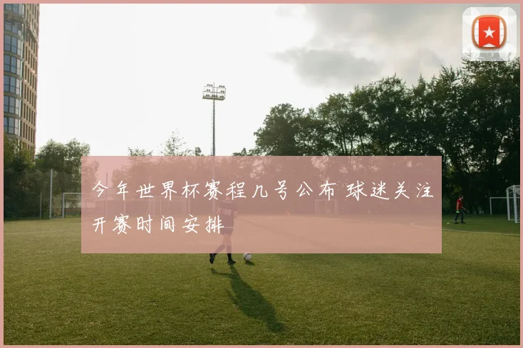 今年世界杯赛程几号公布 球迷关注开赛时间安排