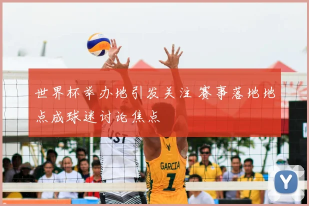 世界杯举办地引发关注 赛事落地地点成球迷讨论焦点