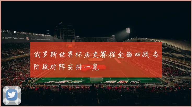 俄罗斯世界杯历史赛程全面回顾 各阶段对阵安排一览