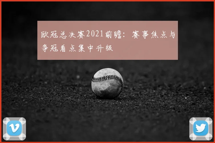 欧冠总决赛2021前瞻：赛事焦点与争冠看点集中升级