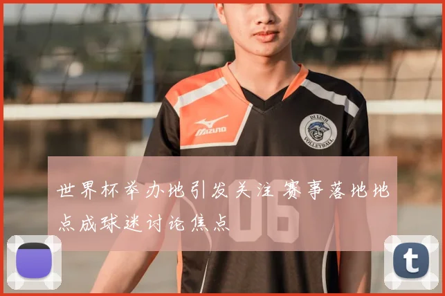 世界杯举办地引发关注 赛事落地地点成球迷讨论焦点